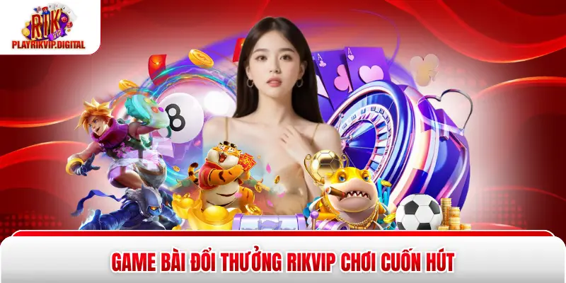 Game bài đổi thưởng Rikvip chơi cuốn hút
